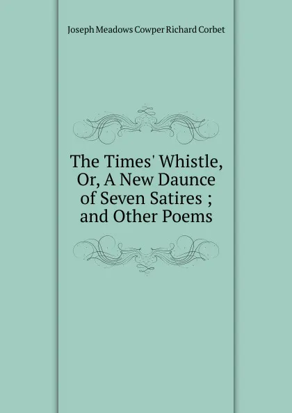 Обложка книги The Times. Whistle, Or, A New Daunce of Seven Satires ; and Other Poems, Joseph Meadows Cowper Richard Corbet