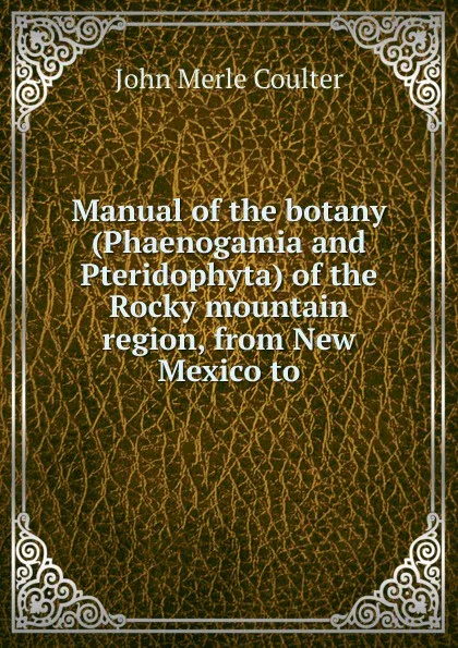 Обложка книги Manual of the botany (Phaenogamia and Pteridophyta) of the Rocky mountain region, from New Mexico to, John Merle