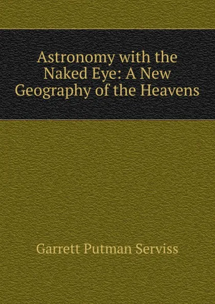 Обложка книги Astronomy with the Naked Eye: A New Geography of the Heavens, Garrett Putman Serviss