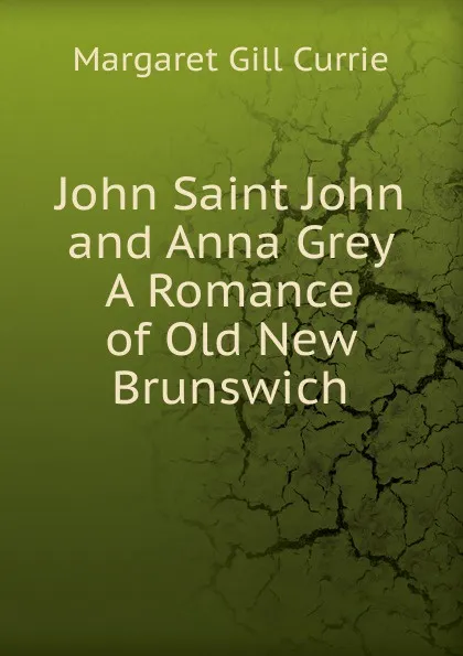 Обложка книги John Saint John and Anna Grey A Romance of Old New Brunswich, Margaret Gill Currie