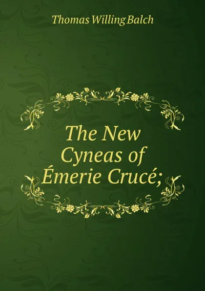 Обложка книги The New Cyneas of Emerie Cruce;, Thomas Willing Balch