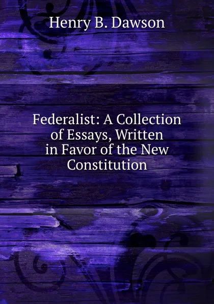 Обложка книги Federalist: A Collection of Essays, Written in Favor of the New Constitution, Henry B. Dawson