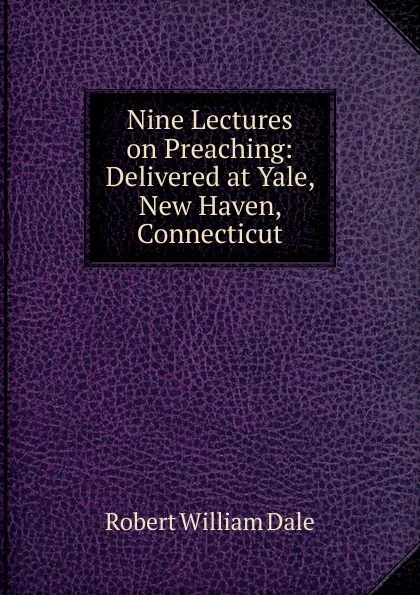 Обложка книги Nine Lectures on Preaching: Delivered at Yale, New Haven, Connecticut, Dale Robert William