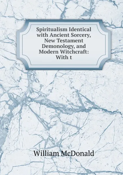 Обложка книги Spiritualism Identical with Ancient Sorcery, New Testament Demonology, and Modern Witchcraft: With t, William McDonald