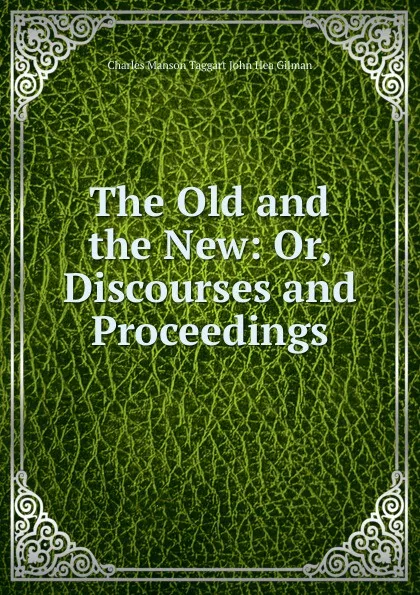 Обложка книги The Old and the New: Or, Discourses and Proceedings, Charles Manson Taggart John Hea Gilman