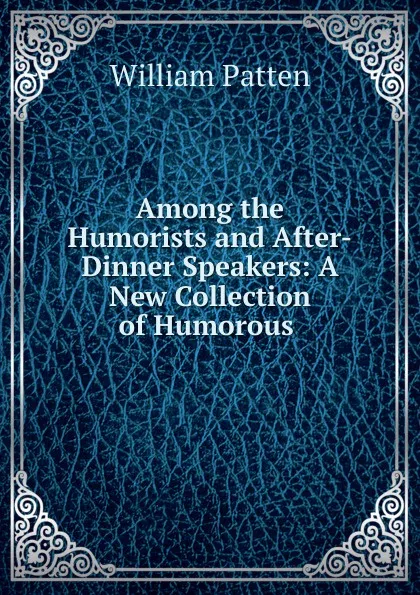 Обложка книги Among the Humorists and After-Dinner Speakers: A New Collection of Humorous ., William Patten