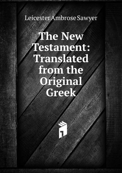 Обложка книги The New Testament: Translated from the Original Greek, Leicester Ambrose Sawyer