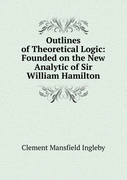 Обложка книги Outlines of Theoretical Logic: Founded on the New Analytic of Sir William Hamilton, Ingleby Clement Mansfield