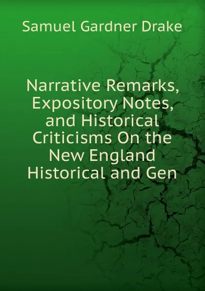 Обложка книги Narrative Remarks, Expository Notes, and Historical Criticisms On the New England Historical and Gen, Samuel Gardner Drake