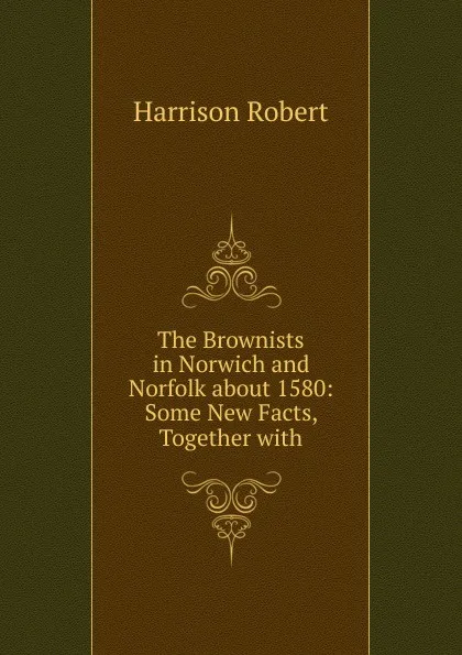 Обложка книги The Brownists in Norwich and Norfolk about 1580: Some New Facts, Together with, Harrison Robert