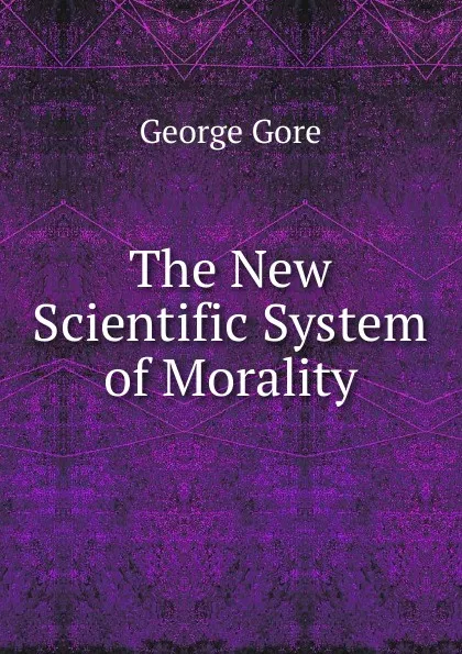 Обложка книги The New Scientific System of Morality, George Gore