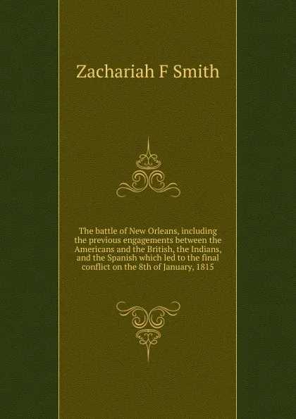 Обложка книги The battle of New Orleans, including the previous engagements between the Americans and the British, the Indians, and the Spanish which led to the final conflict on the 8th of January, 1815, Zachariah F Smith