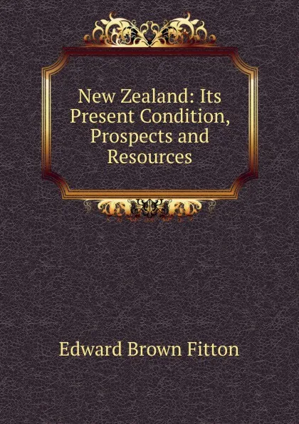 Обложка книги New Zealand: Its Present Condition, Prospects and Resources, Edward Brown Fitton