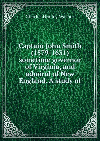 Обложка книги Captain John Smith (1579-1631) sometime governor of Virginia, and admiral of New England. A study of, Charles Dudley Warner