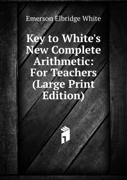 Обложка книги Key to White.s New Complete Arithmetic: For Teachers (Large Print Edition), Emerson E. White