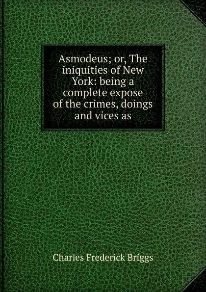 Обложка книги Asmodeus; or, The iniquities of New York: being a complete expose of the crimes, doings and vices as, Charles Frederick Briggs