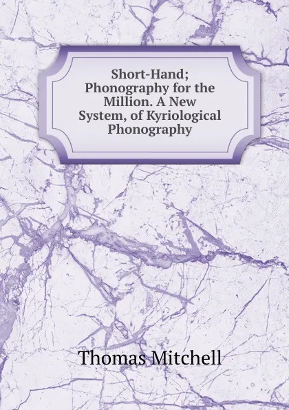 Обложка книги Short-Hand; Phonography for the Million. A New System, of Kyriological Phonography, Thomas Mitchell