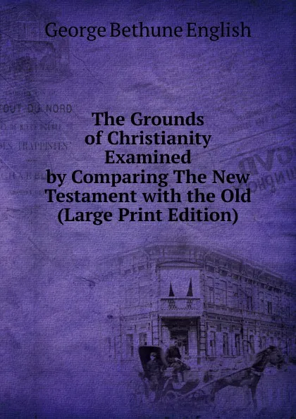 Обложка книги The Grounds of Christianity Examined by Comparing The New Testament with the Old (Large Print Edition), George Bethune English