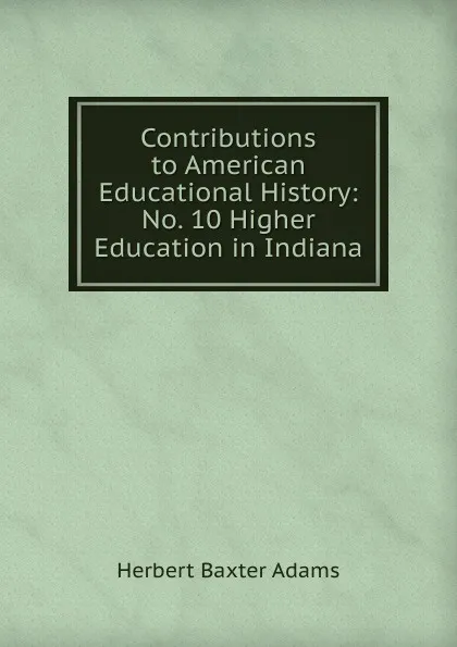 Обложка книги Contributions to American Educational History: No. 10 Higher Education in Indiana, Adams Herbert Baxter