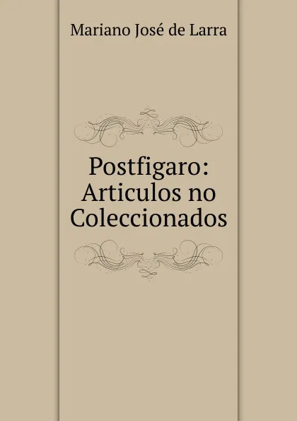 Обложка книги Postfigaro: Articulos no Coleccionados, Mariano José de Larra