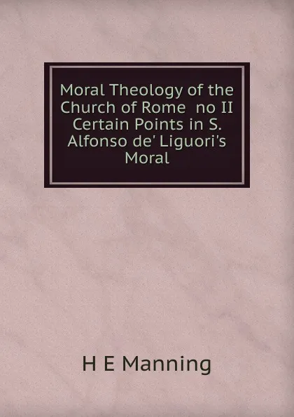 Обложка книги Moral Theology of the Church of Rome  no II Certain Points in S. Alfonso de. Liguori.s Moral, H E Manning