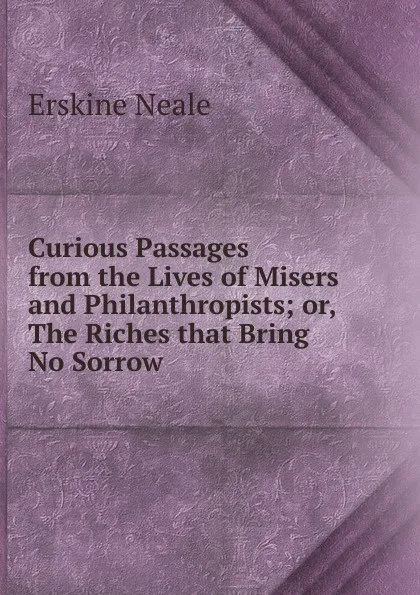 Обложка книги Curious Passages from the Lives of Misers and Philanthropists; or, The Riches that Bring No Sorrow, Erskine Neale