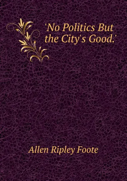 Обложка книги .No Politics But the City.s Good.., Foote Allen Ripley