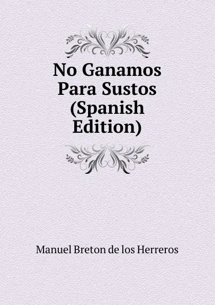 Обложка книги No Ganamos Para Sustos (Spanish Edition), Manuel Bretón de los Herreros