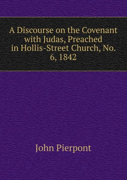 Обложка книги A Discourse on the Covenant with Judas, Preached in Hollis-Street Church, No. 6, 1842, John Pierpont