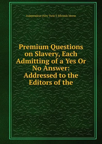 Обложка книги Premium Questions on Slavery, Each Admitting of a Yes Or No Answer: Addressed to the Editors of the, Independent (New York) E Edwards Morse