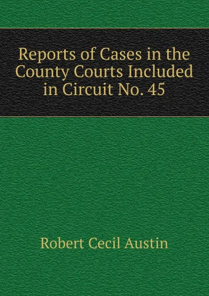 Обложка книги Reports of Cases in the County Courts Included in Circuit No. 45, Robert Cecil Austin