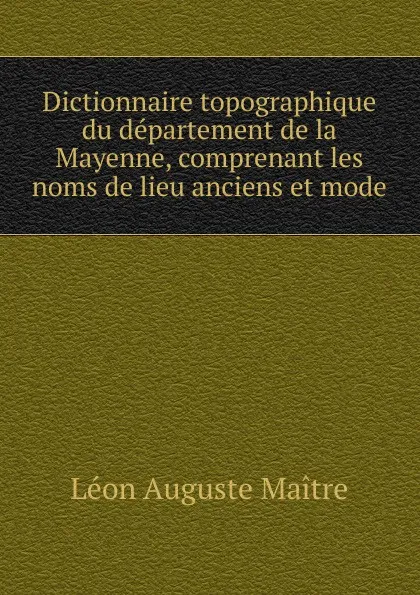 Обложка книги Dictionnaire topographique du departement de la Mayenne, comprenant les noms de lieu anciens et mode, Léon Auguste Maitre