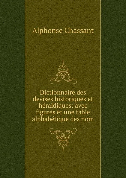 Обложка книги Dictionnaire des devises historiques et heraldiques: avec figures et une table alphabetique des nom, Alphonse Chassant