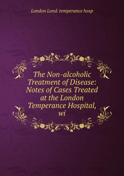 Обложка книги The Non-alcoholic Treatment of Disease: Notes of Cases Treated at the London Temperance Hospital, wi, London Lond. temperance hosp