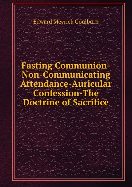 Обложка книги Fasting Communion-Non-Communicating Attendance-Auricular Confession-The Doctrine of Sacrifice., Goulburn Edward Meyrick