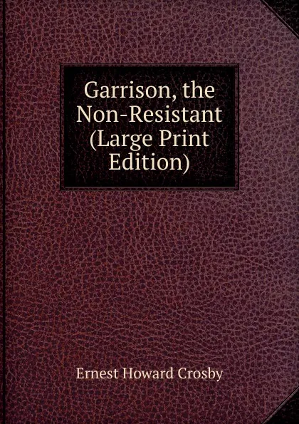 Обложка книги Garrison, the Non-Resistant (Large Print Edition), Ernest Howard Crosby