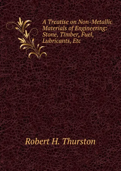 Обложка книги A Treatise on Non-Metallic Materials of Engineering: Stone, Timber, Fuel, Lubricants, Etc, Robert Henry Thurston