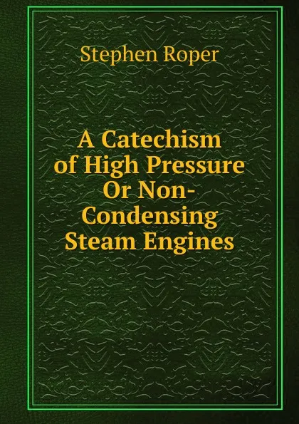 Обложка книги A Catechism of High Pressure Or Non-Condensing Steam Engines, Stephen Roper