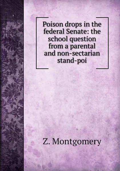 Обложка книги Poison drops in the federal Senate: the school question from a parental and non-sectarian stand-poi, Z. Montgomery