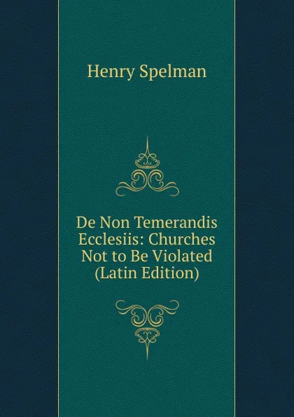 Обложка книги De Non Temerandis Ecclesiis: Churches Not to Be Violated (Latin Edition), Henry Spelman