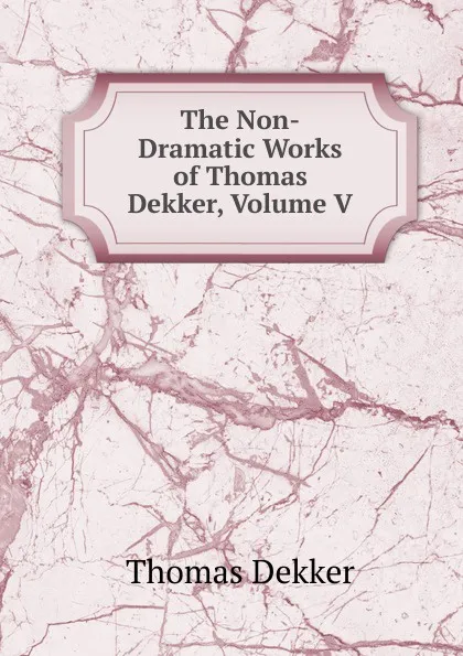 Обложка книги The Non-Dramatic Works of Thomas Dekker, Volume V, Thomas Dekker