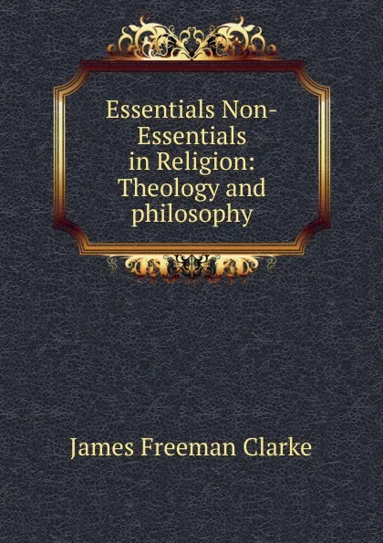 Обложка книги Essentials Non-Essentials in Religion: Theology and philosophy, James Freeman Clarke