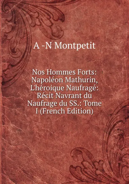 Обложка книги Nos Hommes Forts: Napoleon Mathurin, L.heroique Naufrage: Recit Navrant du Naufrage du SS.: Tome I (French Edition), A -N Montpetit