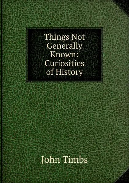 Обложка книги Things Not Generally Known: Curiosities of History, John Timbs