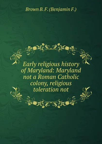 Обложка книги Early religious history of Maryland: Maryland not a Roman Catholic colony, religious toleration not, Brown B. F. (Benjamin F.)