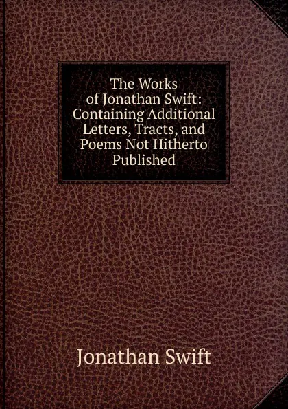 Обложка книги The Works of Jonathan Swift: Containing Additional Letters, Tracts, and Poems Not Hitherto Published, Swift Jonathan