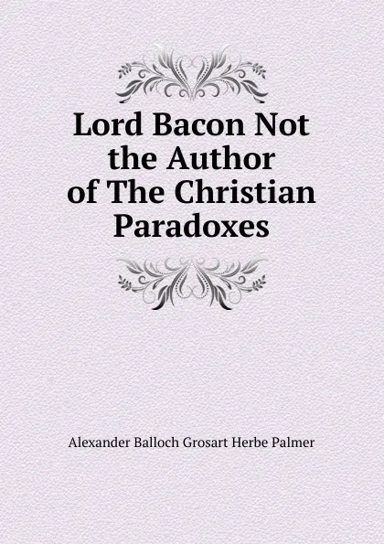 Обложка книги Lord Bacon Not the Author of The Christian Paradoxes, Alexander Balloch Grosart