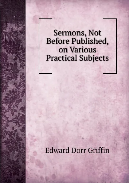 Обложка книги Sermons, Not Before Published, on Various Practical Subjects, Edward Dorr Griffin