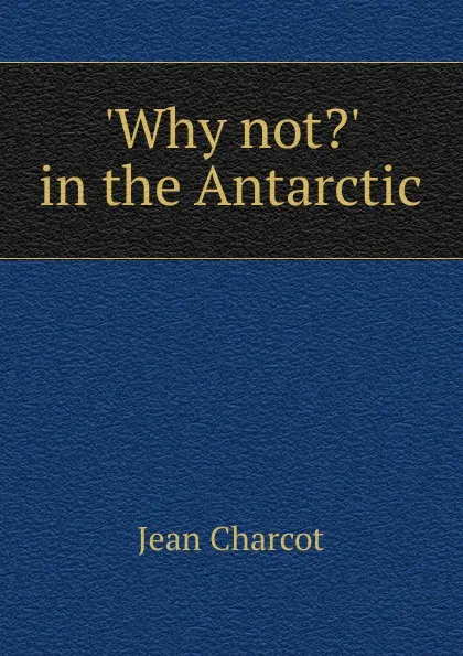 Обложка книги .Why not.. in the Antarctic, Jean Charcot