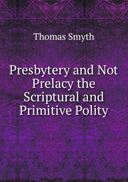 Обложка книги Presbytery and Not Prelacy the Scriptural and Primitive Polity., Thomas Smyth